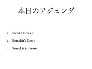 本日のアジェンダ 
1. About Homekit ! 
2. Homekit’s Demo! 
3. Homekit in future 
 