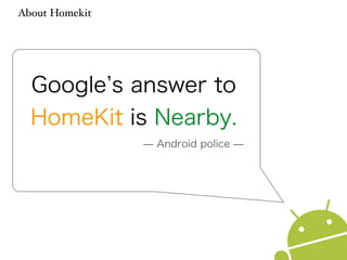 About Homekit 
Google’s answer to 
HomeKit is Nearby. 
̶ Android police ̶ 
 