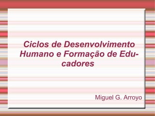 Ciclos de Desenvolvimento Humano e Formação de Educadores  Miguel G. Arroyo 
