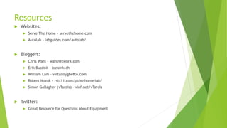 Resources
 Websites:
 Serve The Home – servethehome.com
 Autolab - labguides.com/autolab/
 Bloggers:
 Chris Wahl – wahlnetwork.com
 Erik Bussink – bussink.ch
 William Lam – virtuallyghetto.com
 Robert Novak - rsts11.com/poho-home-lab/
 Simon Gallagher (vTardis) – vinf.net/vTardis
 Twitter:
 Great Resource for Questions about Equipment
 