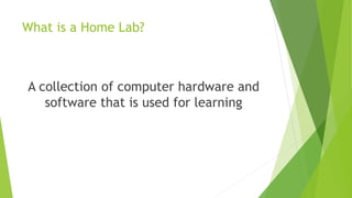 What is a Home Lab?
A collection of computer hardware and
software that is used for learning
 