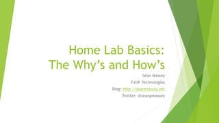 Home Lab Basics:
The Why’s and How’s
Sean Massey
Faith Technologies
Blog: http://seanmassey.net
Twitter: @seanpmassey
 