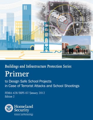 Buildings and Infrastructure Protection Series
Primer
to Design Safe School Projects
in Case of Terrorist Attacks and School Shootings
FEMA-428/BIPS-07/January 2012
Edition 2
Homeland
Security
Science andTechnology
 