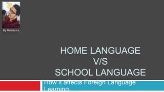 HOME LANGUAGE
V/S
SCHOOL LANGUAGE
How it affects Foreign Language
Learning
By Hathib k.k.
 