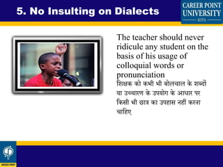 The teacher should never
ridicule any student on the
basis of his usage of
colloquial words or
pronunciation
धिक्षक को कभी भी बोलचाल के िब्दों
या उच्चारण के उपयोग के आिार पर
धकसी भी छात्र का उपहास नहीं करना
चाधहए
5. No Insulting on Dialects
 