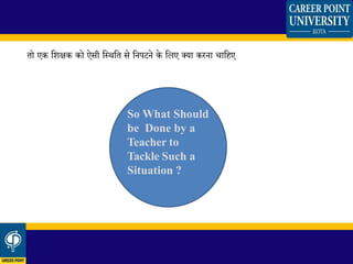 तो एक धिक्षक को ऐसी धस्थधत से धनपटने के धलए क्या करना चाधहए
So What Should
be Done by a
Teacher to
Tackle Such a
Situation ?
 
