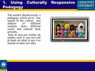 The teacher should accept a
pedagogy which gives due
regard to the culture and
dialects of different
students from different
social and cultural back
grounds.
धिक्षक को अलग-अलग सामाधजक और
सांस्कृधतक आिारों से अलग-अलग छात्रों
की संस्कृधत और बोधलयों के संबंि में एक
धिक्षािास्त्र को स्वीकार करना चाधहए।
1. Using Culturally Responsive
Pedagogy
 