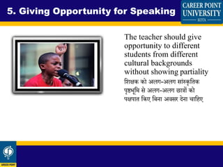 The teacher should give
opportunity to different
students from different
cultural backgrounds
without showing partiality
धिक्षक को अलग-अलग सांस्कृधतक
पृष्ठभूधम से अलग-अलग छात्रों को
पक्षपात धकए धबना अवसर देना चाधहए
5. Giving Opportunity for Speaking
 