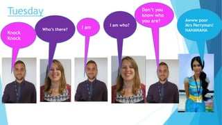 Tuesday
Who’s there? I am I am who?
Knock
Knock
Awww poor
Mrs Perryman!
HAHAHAHA
Don’t you
know who
you are?
 