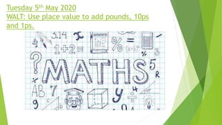 Tuesday 5th May 2020
WALT: Use place value to add pounds, 10ps
and 1ps.
 
