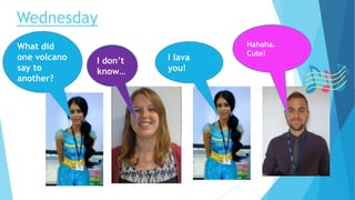 Wednesday
I don’t
know…
What did
one volcano
say to
another?
I lava
you!
Hahaha.
Cute!
 