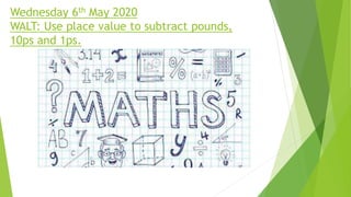 Wednesday 6th May 2020
WALT: Use place value to subtract pounds,
10ps and 1ps.
 