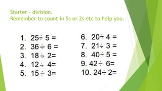 Starter – division.
Remember to count in 5s or 2s etc to help you.
 