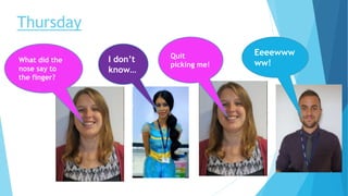 Thursday
What did the
nose say to
the finger?
Quit
picking me!
I don’t
know…
Eeeewww
ww!
 