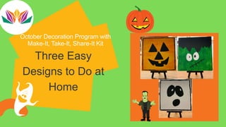 October Decoration Program with
Make-It, Take-It, Share-It Kit
Three Easy
Designs to Do at
Home
 