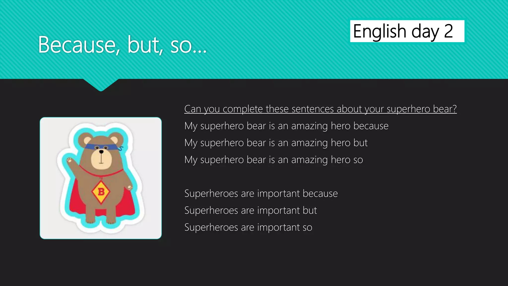 Because, but, so...
Can you complete these sentences about your superhero bear?
My superhero bear is an amazing hero because
My superhero bear is an amazing hero but
My superhero bear is an amazing hero so
Superheroes are important because
Superheroes are important but
Superheroes are important so
English day 2
 