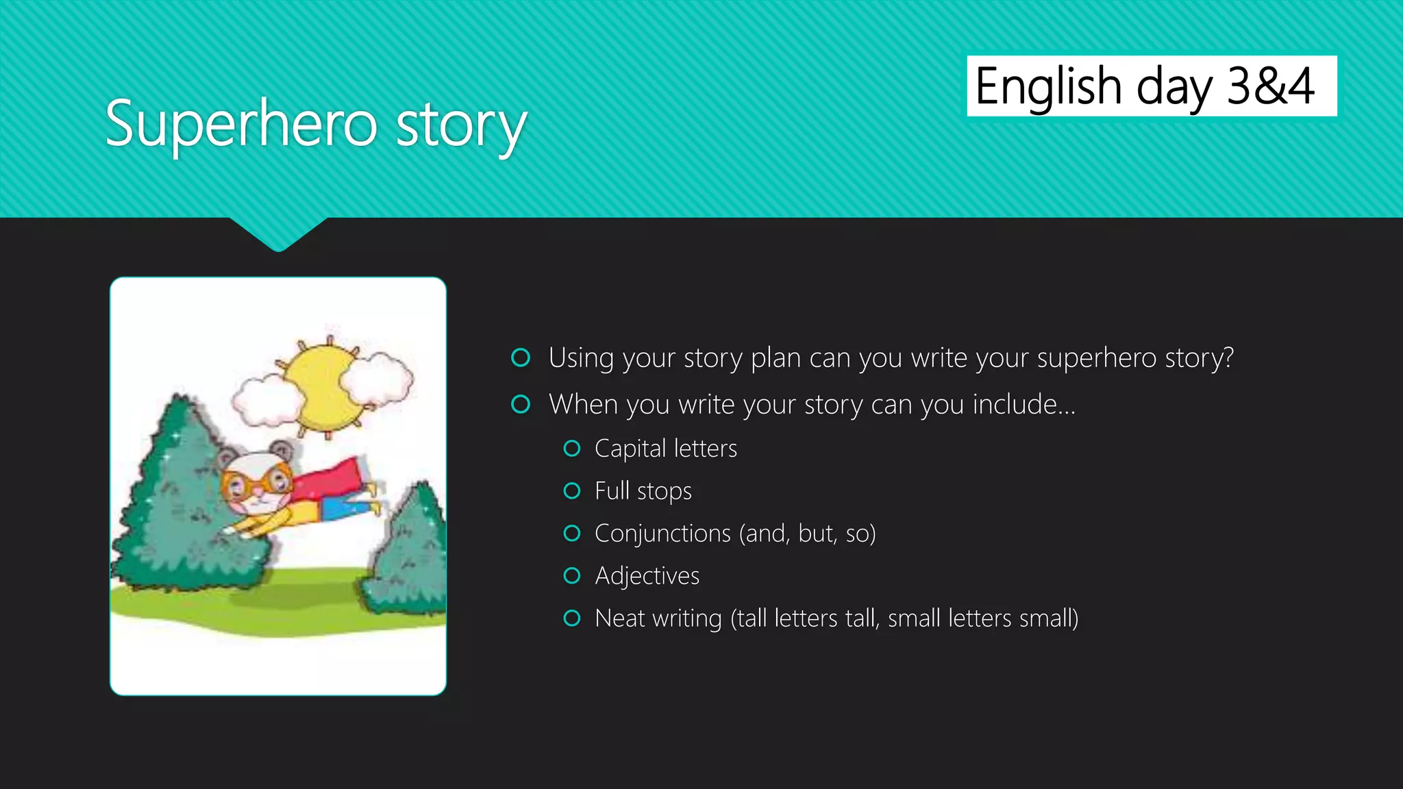 Superhero story
 Using your story plan can you write your superhero story?
 When you write your story can you include...
 Capital letters
 Full stops
 Conjunctions (and, but, so)
 Adjectives
 Neat writing (tall letters tall, small letters small)
English day 3&4
 
