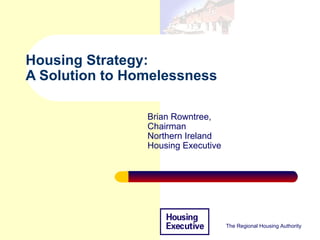 Housing Strategy:
A Solution to Homelessness

                Brian Rowntree,
                Chairman
                Northern Ireland
                Housing Executive




                                    The Regional Housing Authority
 