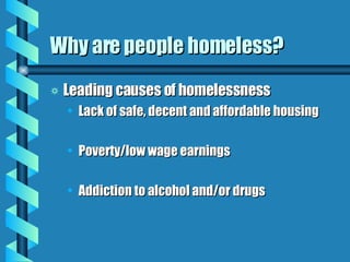 Why are people homeless? Leading causes of homelessness Lack of safe, decent and affordable housing Poverty/low wage earnings Addiction to alcohol and/or drugs 