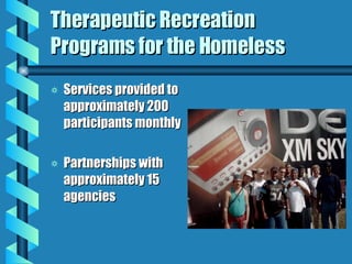 Therapeutic Recreation Programs for the Homeless Services provided to approximately 200 participants monthly Partnerships with approximately 15 agencies 
