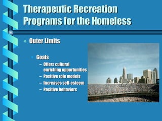 Therapeutic Recreation Programs for the Homeless Outer Limits Goals Offers cultural enriching opportunities Positive role models Increases self-esteem Positive behaviors 