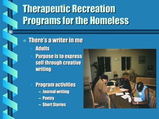Therapeutic Recreation Programs for the Homeless There’s a writer in me Adults Purpose is to express self through creative writing Program activities Journal writing Poetry Short Stories 