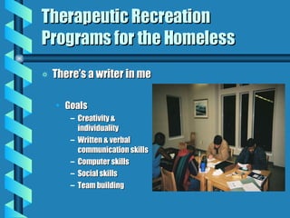 Therapeutic Recreation Programs for the Homeless There’s a writer in me Goals Creativity & individuality Written & verbal communication skills Computer skills Social skills Team building 