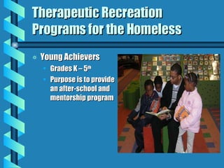 Therapeutic Recreation Programs for the Homeless Young Achievers Grades K – 5 th Purpose is to provide an after-school and mentorship program 