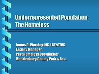 Underrepresented Population: The Homeless James D. Worsley, MS, LRT/CTRS Facility Manager Past Homeless Coordinator Mecklenburg County Park & Rec. 