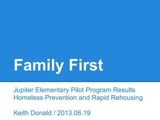 Family First
Jupiter Elementary Pilot Program Results
Homeless Prevention and Rapid Rehousing
Keith Donald / 2013.06.19
 