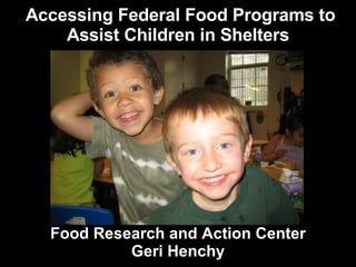 Accessing Federal Food Programs to Assist Children in Shelters Food Research and Action Center Geri Henchy 