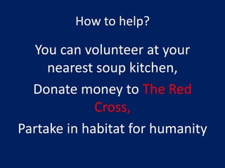 How to help?
You can volunteer at your
nearest soup kitchen,
Donate money to The Red
Cross,
Partake in habitat for humanity
 