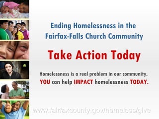 Ending Homelessness in the  Fairfax-Falls Church Community Take Action Today Homelessness is a real problem in our community.   YOU  can help  IMPACT  homelessness  TODAY. 
