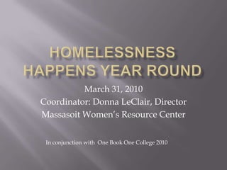 Homelessness Happens Year Round March 31, 2010 Coordinator: Donna LeClair, Director Massasoit Women’s Resource Center In conjunction with  One Book One College 2010 