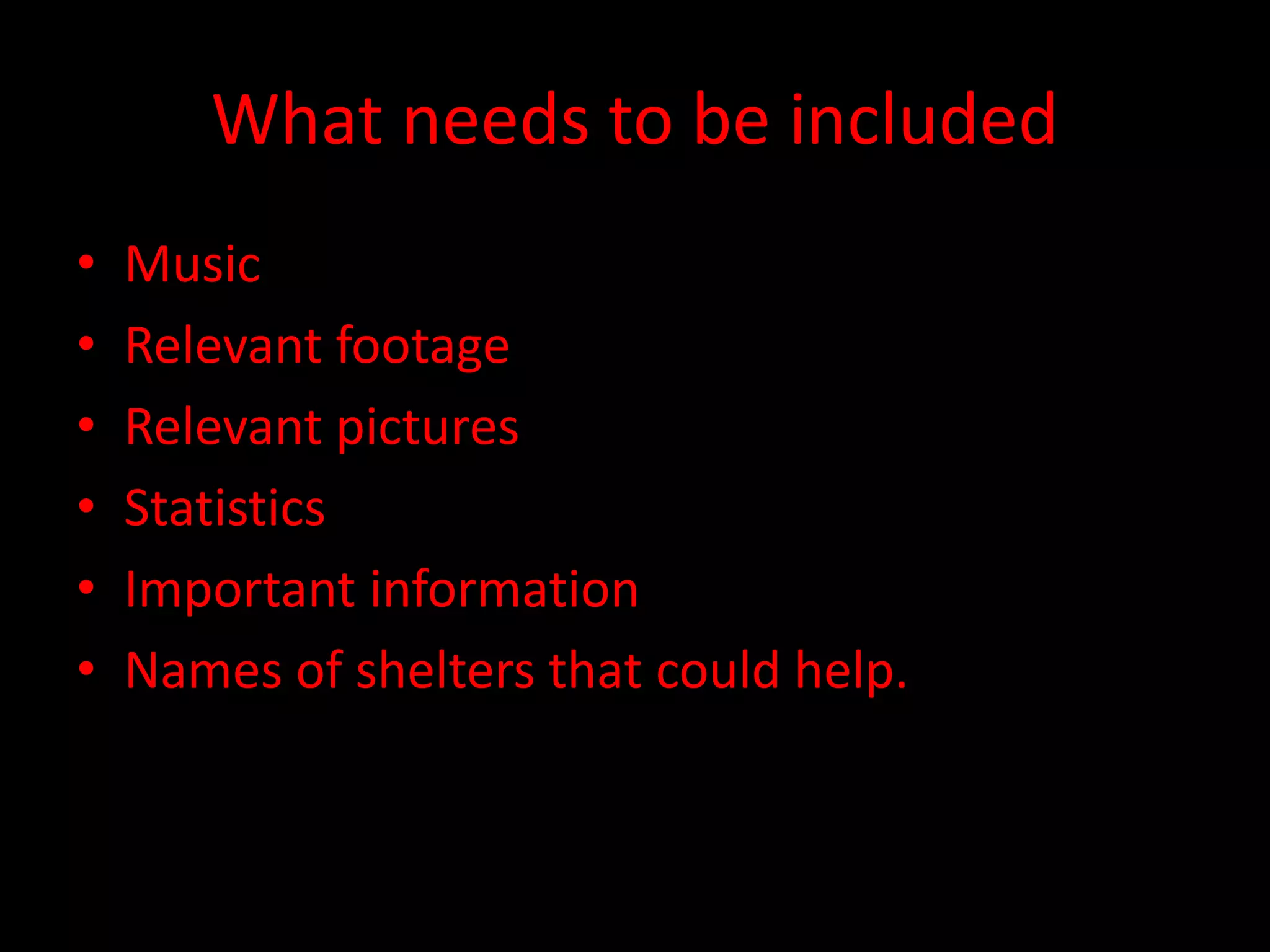 What needs to be included
• Music
• Relevant footage
• Relevant pictures
• Statistics
• Important information
• Names of shelters that could help.
 