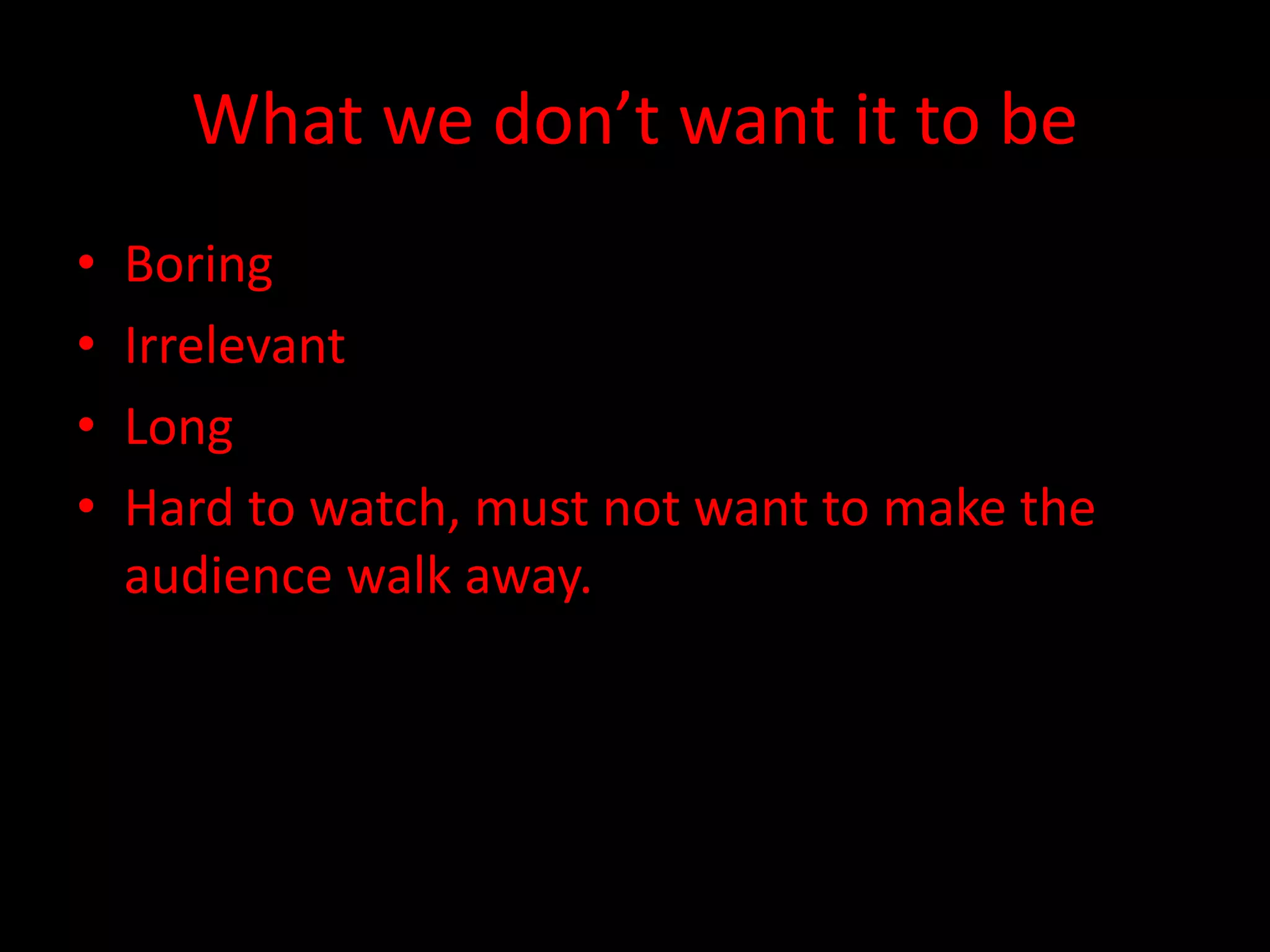 What we don’t want it to be
• Boring
• Irrelevant
• Long
• Hard to watch, must not want to make the
audience walk away.
 