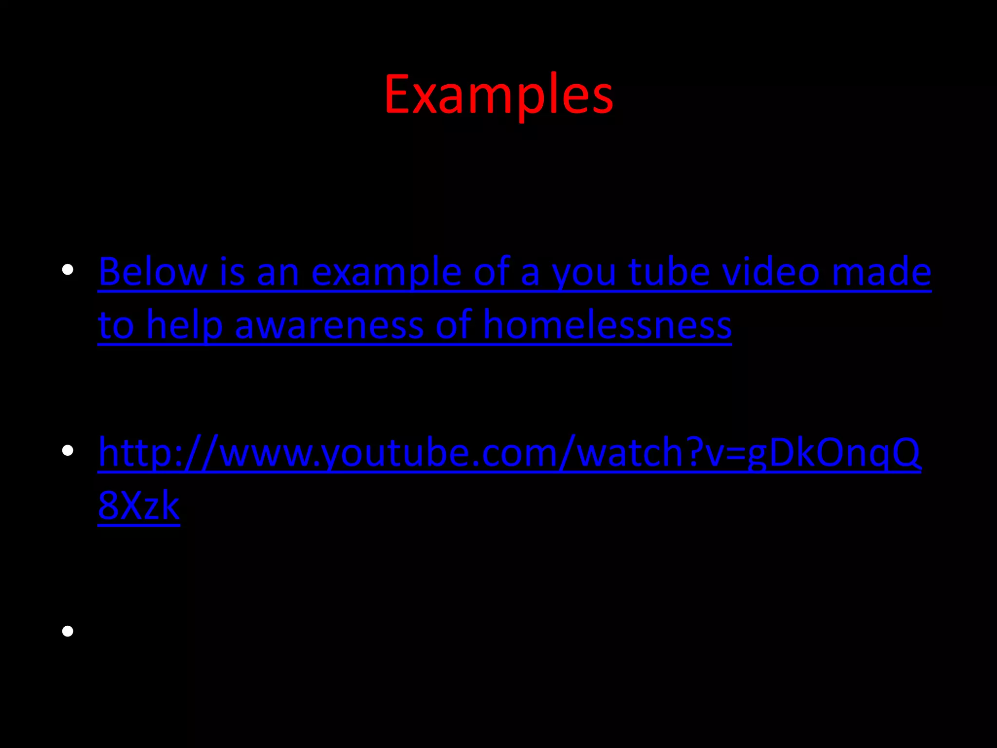 Examples
• Below is an example of a you tube video made
to help awareness of homelessness
• http://www.youtube.com/watch?v=gDkOnqQ
8Xzk
•
 