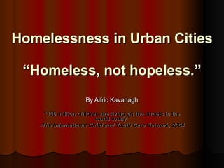 Homelessness in Urban Cities “Homeless, not hopeless.” By Aifric Kavanagh &quot;100 million children are living on the streets in the world today&quot; - The International Child and Youth Care Network, 2004 