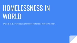 HOMELESSNESS IN
WORLD
BASED ON Q Ⅱ.3 FROM BEEHIVE TEXTBOOK UNIT 3 POEM-RAIN ON THE ROOF
 