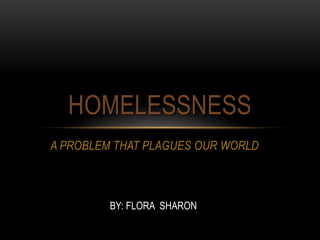 A PROBLEM THAT PLAGUES OUR WORLD
HOMELESSNESS
BY: FLORA SHARON
 