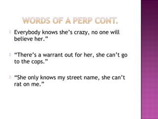    Everybody knows she’s crazy, no one will
    believe her.”

   “There’s a warrant out for her, she can’t go
    to the cops.”

   “She only knows my street name, she can’t
    rat on me.”
 