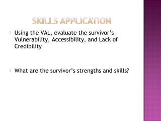    Using the VAL, evaluate the survivor’s
    Vulnerability, Accessibility, and Lack of
    Credibility



   What are the survivor’s strengths and skills?
 