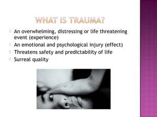    An overwhelming, distressing or life threatening
    event (experience)
   An emotional and psychological injury (effect)
   Threatens safety and predictability of life
   Surreal quality
 