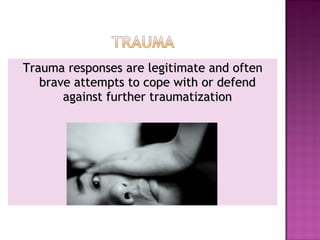 Trauma responses are legitimate and often
   brave attempts to cope with or defend
       against further traumatization
 