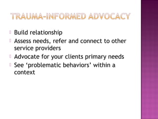    Build relationship
   Assess needs, refer and connect to other
    service providers
   Advocate for your clients primary needs
   See ‘problematic behaviors’ within a
    context
 