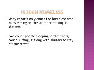    Many reports only count the homeless who
    are sleeping on the street or staying in
    shelters

    We count people sleeping in their cars,
    couch surfing, staying with abusers to stay
    off the street
 