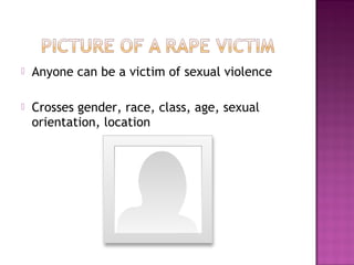    Anyone can be a victim of sexual violence

   Crosses gender, race, class, age, sexual
    orientation, location
 