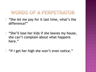    “She let me pay for it last time, what’s the
    difference?”

   “She’ll lose her kids if she leaves my house,
    she can’t complain about what happens
    here.”

   “If I get her high she won’t even notice.”
 