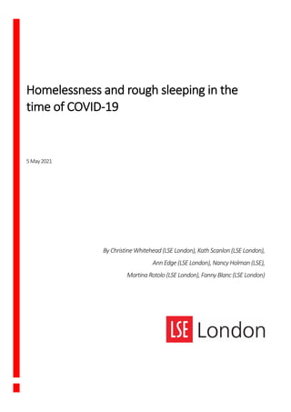 Homelessness and rough sleeping in the
time of COVID-19
5May2021
By Christine Whitehead (LSE London), Kath Scanlon (LSE London),
Ann Edge (LSE London), Nancy Holman (LSE),
Martina Rotolo (LSE London), Fanny Blanc (LSE London)
 