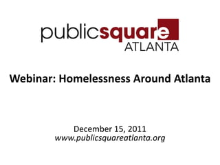 Webinar: Homelessness Around Atlanta



           December 15, 2011
        www.publicsquareatlanta.org
 